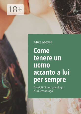 Alice Meyer. Come tenere un uomo accanto a lui per sempre. Consigli di uno psicologo e un sessuologo