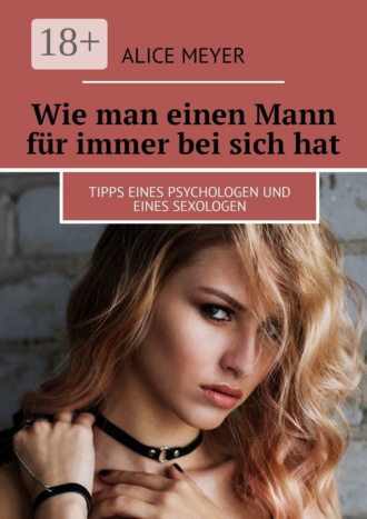 Alice Meyer. Wie man einen Mann für immer bei sich hat. Tipps eines Psychologen und eines Sexologen