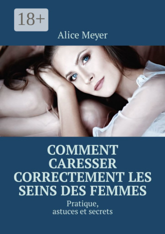 Alice Meyer. Comment caresser correctement les seins des femmes. Pratique, astuces et secrets