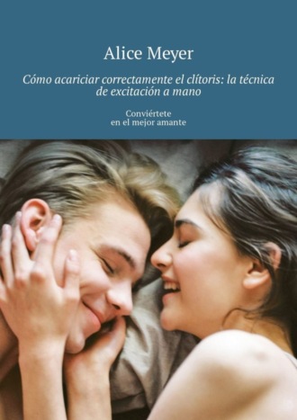 Alice Meyer. Cómo acariciar correctamente el clítoris: la técnica de excitación a mano. Conviértete en el mejor amante