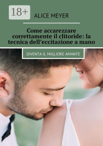 Alice Meyer. Come accarezzare correttamente il clitoride: la tecnica dell’eccitazione a mano. Diventa il migliore amante