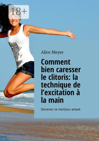 Alice Meyer. Comment bien caresser le clitoris: la technique de l’excitation à la main. Devenez le meilleur amant