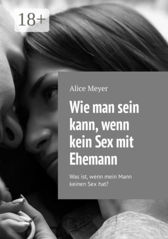 Alice Meyer. Wie man sein kann, wenn kein Sex mit Ehemann. Was ist, wenn mein Mann keinen Sex hat?