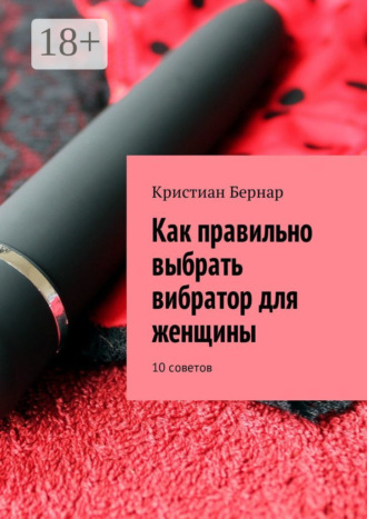 Кристиан Бернар. Как правильно выбрать вибратор для женщины. 10 советов