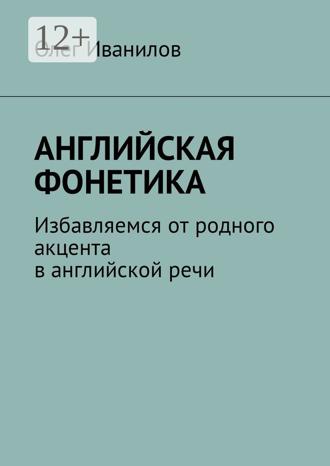 Олег Борисович Иванилов. Английская фонетика. Избавляемся от родного акцента в английской речи