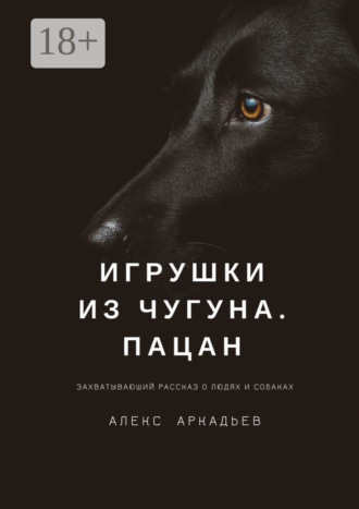 Алекс Аркадьев. Игрушки из чугуна. Пацан. Захватывающий рассказ о людях и собаках