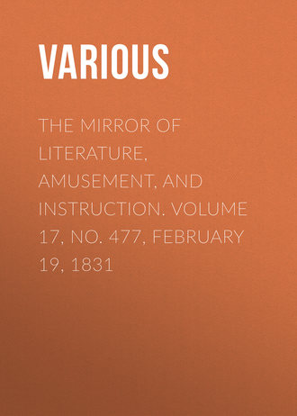 . The Mirror of Literature, Amusement, and Instruction. Volume 17, No. 477, February 19, 1831