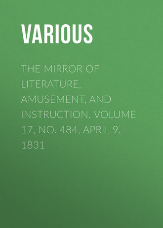 . The Mirror of Literature, Amusement, and Instruction. Volume 17, No. 484, April 9, 1831
