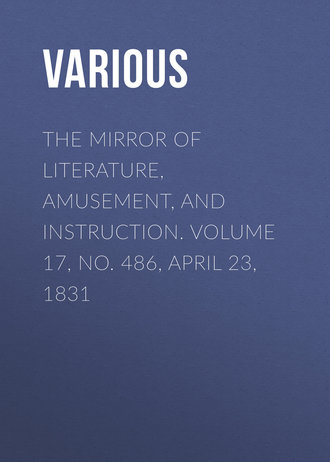 Various. The Mirror of Literature, Amusement, and Instruction. Volume 17, No. 486, April 23, 1831