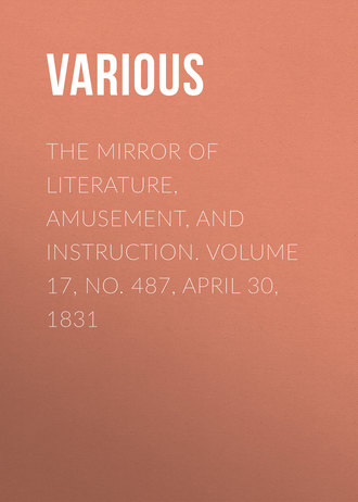 . The Mirror of Literature, Amusement, and Instruction. Volume 17, No. 487, April 30, 1831
