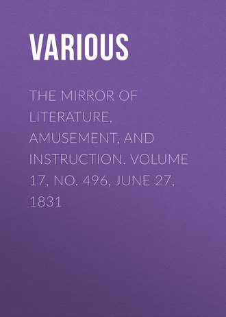 Various. The Mirror Of Literature, Amusement, And Instruction. Volume 17, No. 496, June 27, 1831