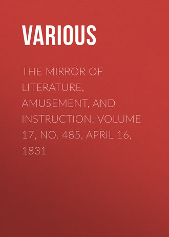 . The Mirror of Literature, Amusement, and Instruction. Volume 17, No. 485, April 16, 1831
