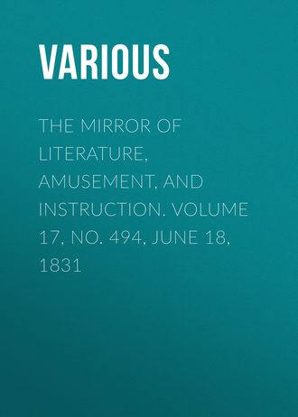 . The Mirror of Literature, Amusement, and Instruction. Volume 17, No. 494, June 18, 1831