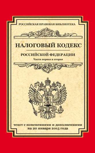 . Налоговый кодекс Российской Федерации. Части первая и вторая. Текст с изменениями и дополнениями на 20 января 2015 года