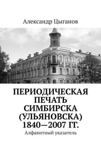 . Периодическая печать Симбирска (Ульяновска) 1840—2007 гг. Алфавитный указатель