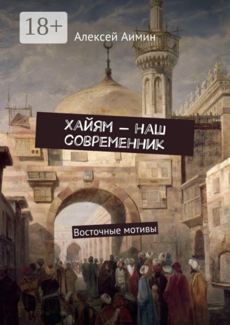 Алексей Аимин. Хайям – наш современник. Восточные мотивы