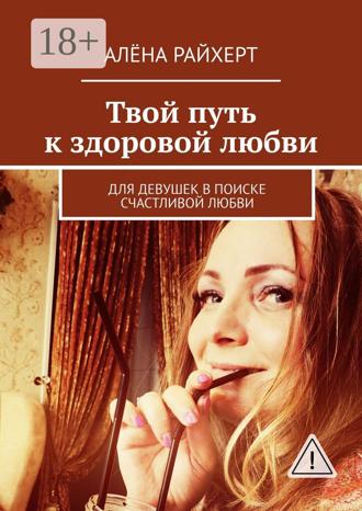 Алёна Райхерт. Твой путь к здоровой любви. Для девушек в поиске счастливой любви