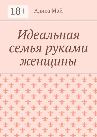 Алиса Мэй. Идеальная семья руками женщины