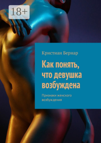 Кристиан Бернар. Как понять, что девушка возбуждена. Признаки женского возбуждения