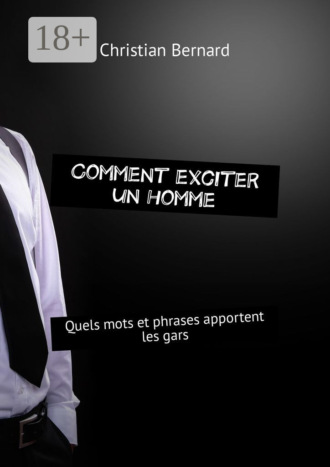 Christian Bernard. Comment exciter un homme. Quels mots et phrases apportent les gars