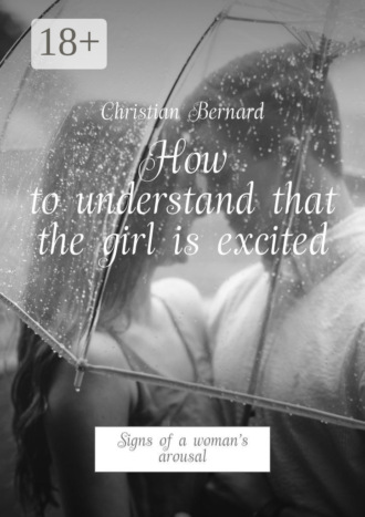 Christian Bernard. How to understand that the girl is excited. Signs of a woman’s arousal