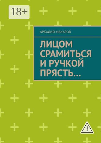 Аркадий Макаров. Лицом срамиться и ручкой прясть… Повести и рассказы