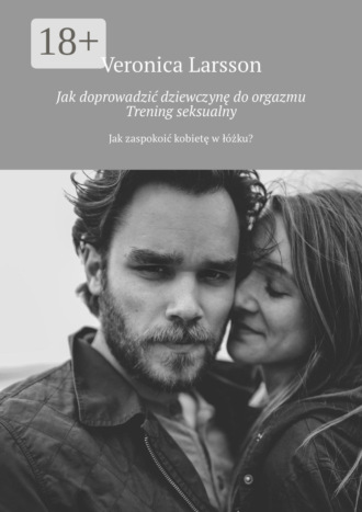 . Jak doprowadzić dziewczynę do orgazmu. Trening seksualny. Jak zaspokoić kobietę w łóżku?