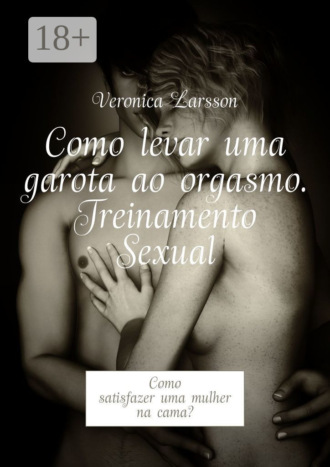. Como levar uma garota ao orgasmo. Treinamento Sexual. Como satisfazer uma mulher na cama?