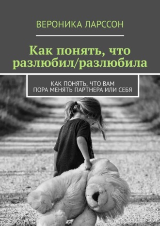 Вероника Ларссон. Как понять, что разлюбил/разлюбила. Как понять, что вам пора менять партнера или себя