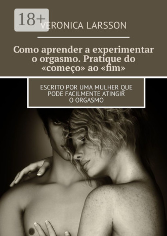 . Como aprender a experimentar o orgasmo. Pratique do «começo» ao «fim». Escrito por uma mulher que pode facilmente atingir o orgasmo