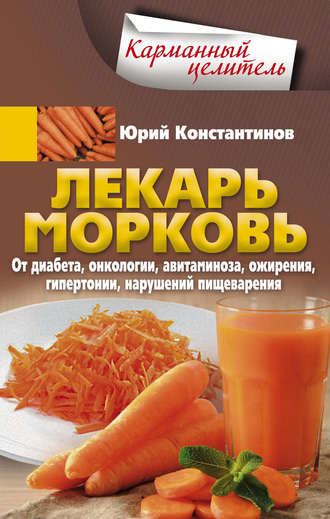. Лекарь морковь. От диабета, онкологии, авитаминоза, ожирения, гипертонии, нарушений пищеварения