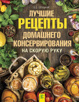 Елена Слуцкая. Лучшие рецепты домашнего консервирования на скорую руку