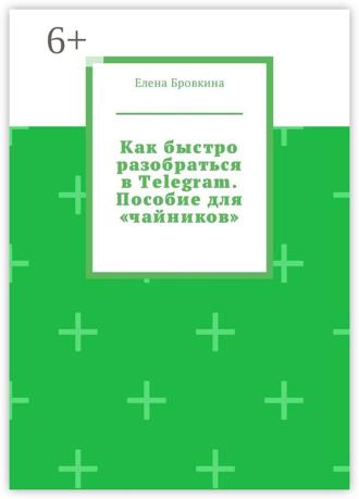 Елена Бровкина. Как быстро разобраться в Telegram. Пособие для «чайников»
