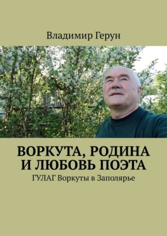 Владимир Герун. Воркута, Родина и любовь поэта. ГУЛАГ Воркуты в Заполярье