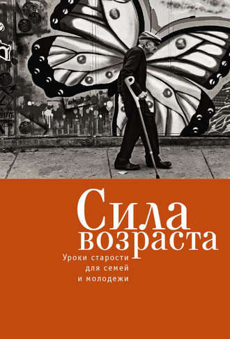 Коллектив авторов. Сила возраста. Уроки старости для семей и молодежи