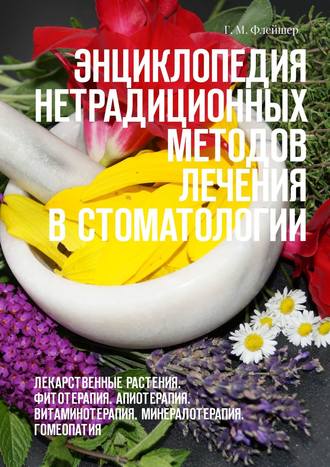 . Энциклопедия нетрадиционных методов лечения в стоматологии. Лекарственные растения. Фитотерапия. Апиотерапия. Витаминотерапия. Минералотерапия. Гомеопатия