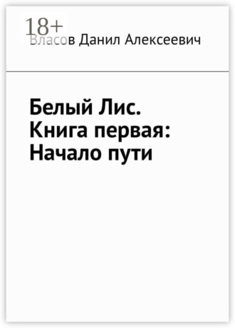 Данил Алексеевич Власов. Белый Лис. Книга первая: Начало пути