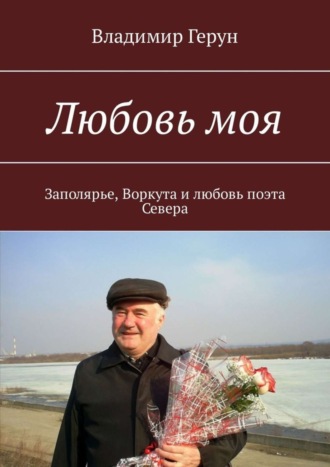 Владимир Герун. Любовь моя. Заполярье, Воркута и любовь поэта Севера