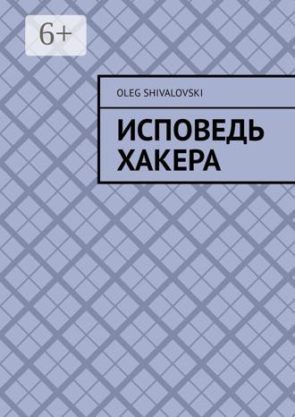 Oleg Shivalovski. Исповедь Хакера