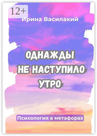 Ирина Василакий. Однажды не наступило утро. Психология в метафорах