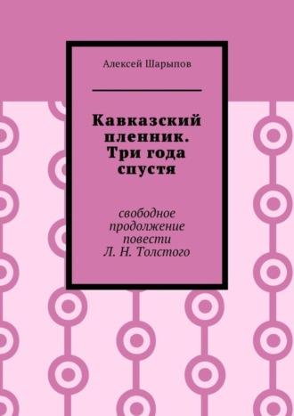 . Кавказский пленник. Три года спустя. Свободное продолжение повести Л. Н. Толстого