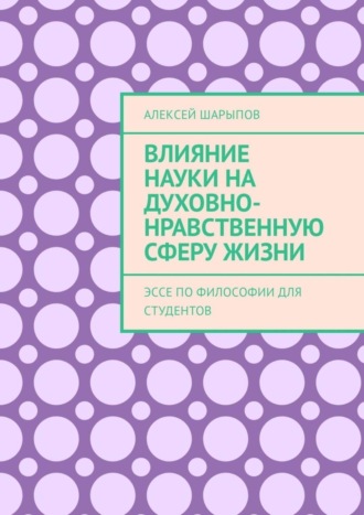 Алексей Шарыпов. Влияние науки на духовно-нравственную сферу жизни. Эссе по философии для студентов