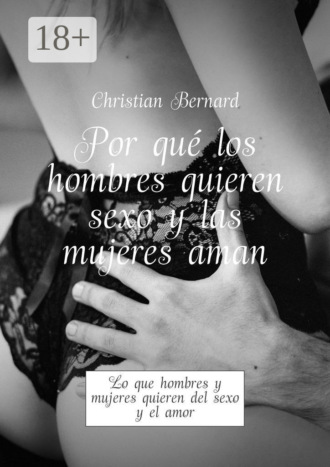 Christian Bernard. Por qué los hombres quieren sexo y las mujeres aman. Lo que hombres y mujeres quieren del sexo y el amor