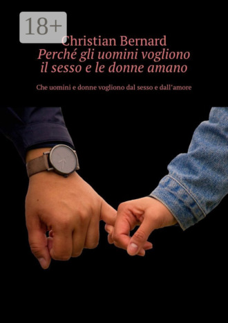 Christian Bernard. Perché gli uomini vogliono il sesso e le donne amano. Che uomini e donne vogliono dal sesso e dall’amore