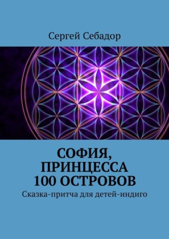 Сергей Себадор. София, принцесса 100 островов. Сказки для детей-индиго