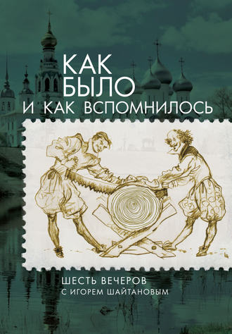 . Как было и как вспомнилось. Шесть вечеров с Игорем Шайтановым