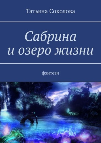 Татьяна Николаевна Соколова. Сабрина и озеро жизни. Фэнтези