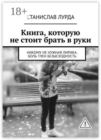 Станислав Лурда. Книга, которую не стоит брать в руки. Никому не нужная лирика. Боль тлен безысходность