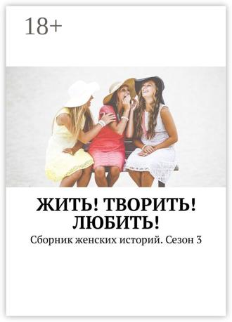 Екатерина Костина. Жить! Творить! Любить! Сборник женских историй. Сезон 3