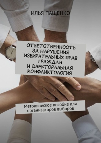 . Ответственность за нарушения избирательных прав граждан и электоральная конфликтология. Методическое пособие для организаторов выборов
